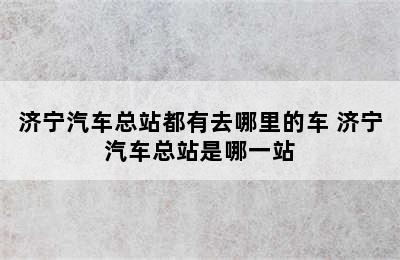 济宁汽车总站都有去哪里的车 济宁汽车总站是哪一站